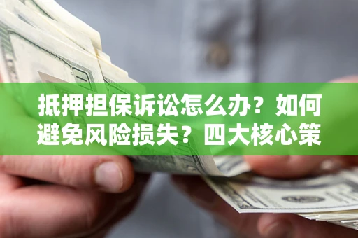 武汉抵押担保诉讼怎么办？如何避免风险损失？四大核心策略全解读