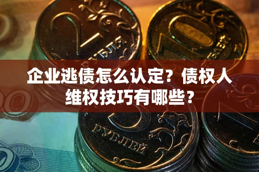 武汉企业逃债怎么认定？债权人维权技巧有哪些？