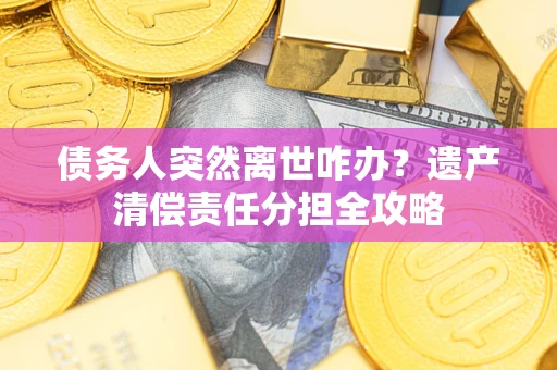 武汉债务人突然离世咋办？遗产清偿责任分担全攻略