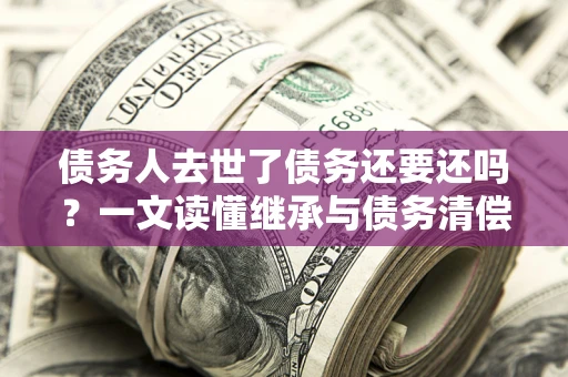 武汉债务人去世了债务还要还吗？一文读懂继承与债务清偿
