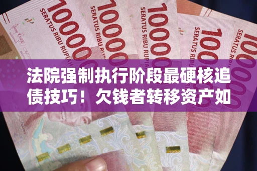 武汉法院强制执行阶段最硬核追债技巧！欠钱者转移资产如何破解？