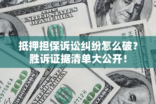 武汉抵押担保诉讼纠纷怎么破？胜诉证据清单大公开！