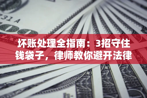武汉坏账处理全指南：3招守住钱袋子，律师教你避开法律雷区