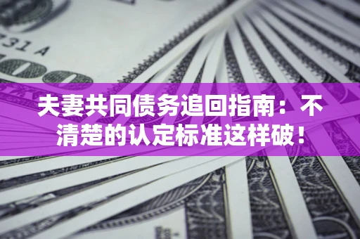 武汉夫妻共同债务追回指南：不清楚的认定标准这样破！