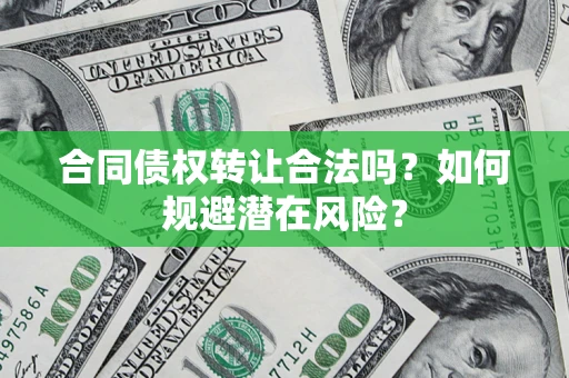 武汉合同债权转让合法吗?如何规避潜在风险? 武汉合同债权转让合法吗?如何规避潜在风险?