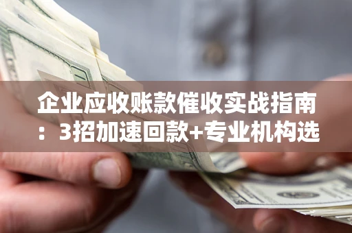 武汉企业应收账款催收实战指南：3招加速回款+专业机构选择避坑