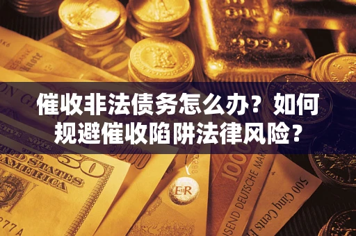 武汉催收非法债务怎么办？如何规避催收陷阱法律风险？