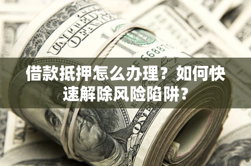 武汉借款抵押怎么办理？如何快速解除风险陷阱？
