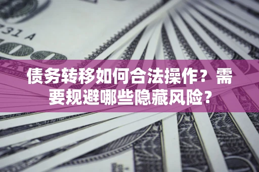 武汉债务转移如何合法操作？需要规避哪些隐藏风险？
