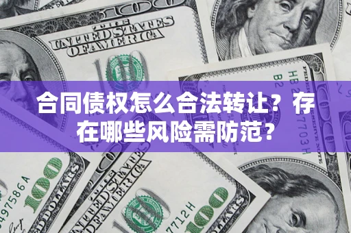 武汉合同债权怎么合法转让？存在哪些风险需防范？