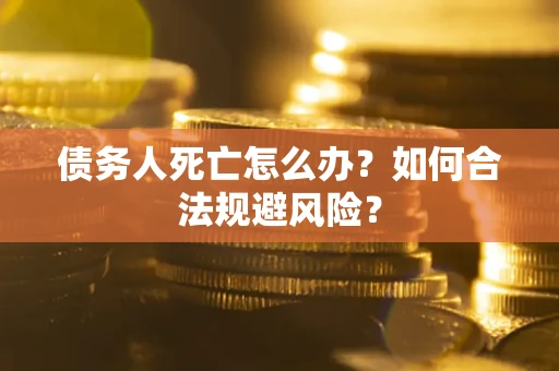 武汉债务人死亡怎么办？如何合法规避风险？