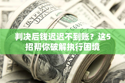 武汉判决后钱迟迟不到账？这5招帮你破解执行困境