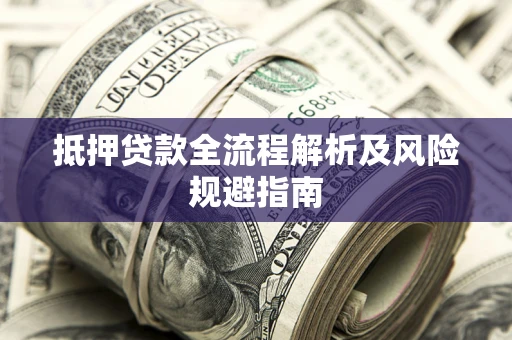 武汉抵押贷款全流程解析及风险规避指南