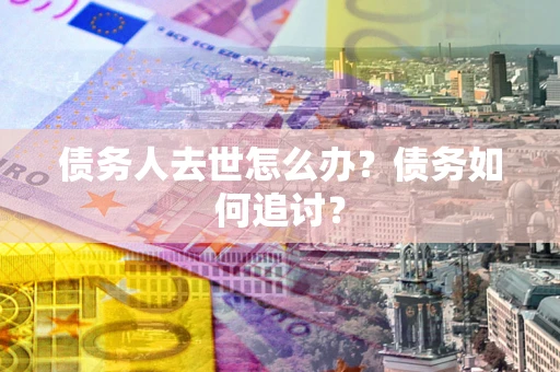 武汉债务人去世怎么办？债务如何追讨？