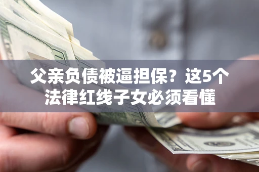 武汉父亲负债被逼担保？这5个法律红线子女必须看懂