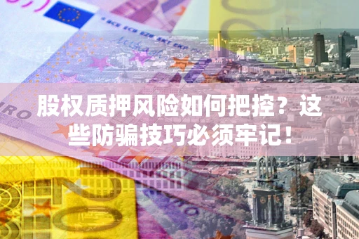 武汉股权质押风险如何把控？这些防骗技巧必须牢记！