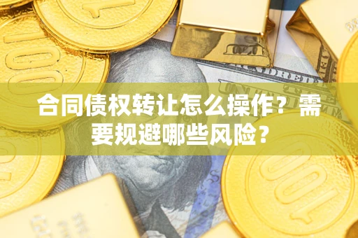 武汉合同债权转让怎么操作？需要规避哪些风险？