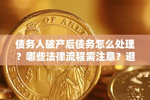 武汉债务人破产后债务怎么处理？哪些法律流程需注意？避免踩坑指南