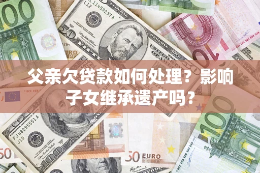 武汉父亲欠贷款如何处理?影响子女继承遗产吗? 武汉父亲欠贷款如何处理?影响子女继承遗产吗?