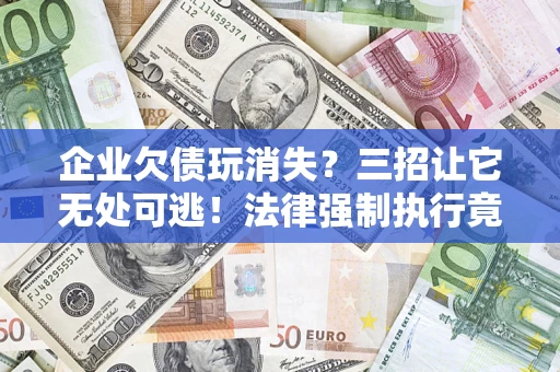 武汉企业欠债玩消失？三招让它无处可逃！法律强制执行竟比讨债公司还狠？