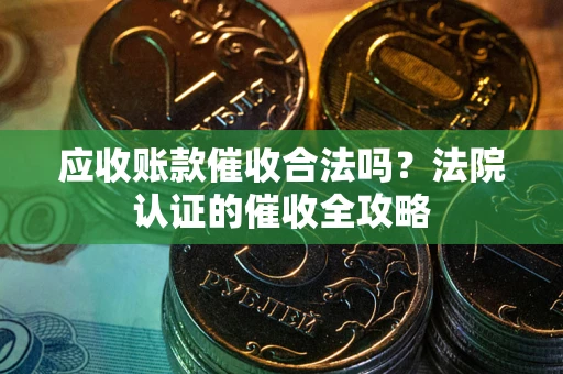武汉应收账款催收合法吗？法院认证的催收全攻略