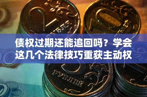 武汉债权过期还能追回吗？学会这几个法律技巧重获主动权