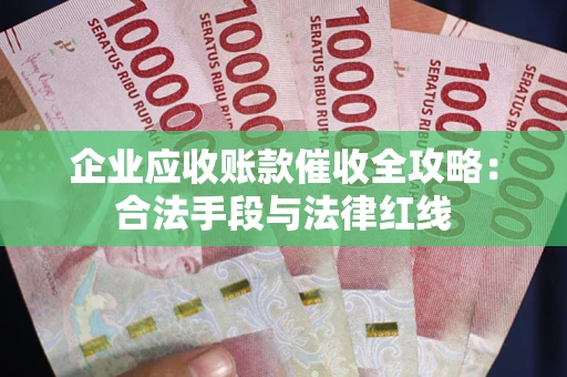 武汉企业应收账款催收全攻略：合法手段与法律红线