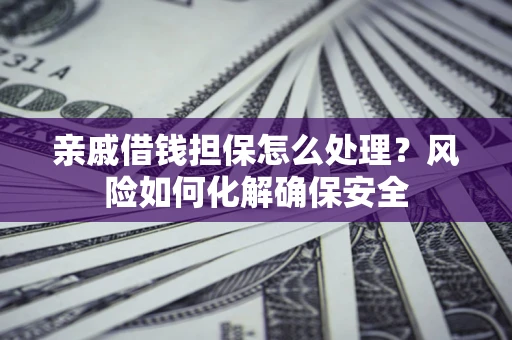 武汉亲戚借钱担保怎么处理？风险如何化解确保安全