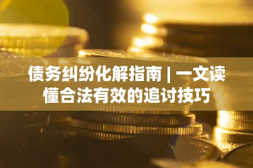 武汉债务纠纷化解指南 | 一文读懂合法有效的追讨技巧