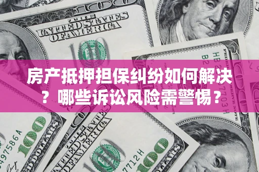 武汉房产抵押担保纠纷如何解决？哪些诉讼风险需警惕？