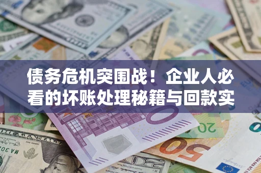 武汉债务危机突围战！企业人必看的坏账处理秘籍与回款实战指南