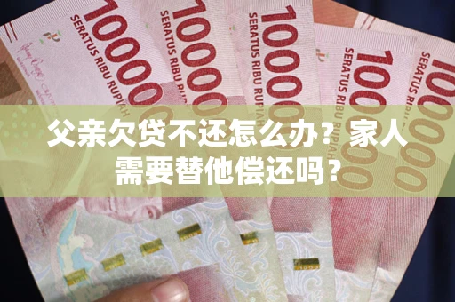 武汉父亲欠贷不还怎么办？家人需要替他偿还吗？