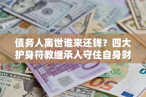 武汉债务人离世谁来还钱？四大护身符教继承人守住自身财产