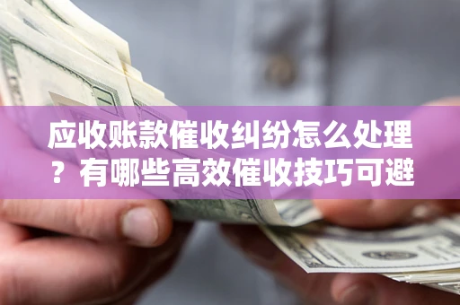 武汉应收账款催收纠纷怎么处理？有哪些高效催收技巧可避免坏账？