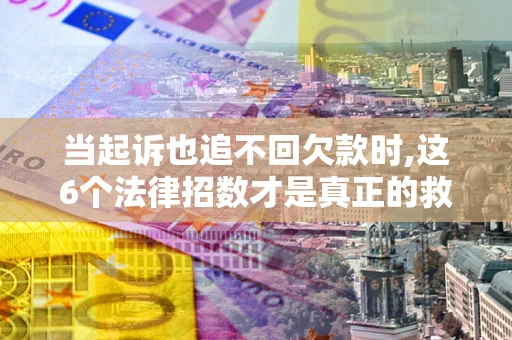 武汉当起诉也追不回欠款时,这6个法律招数才是真正的救命稻草