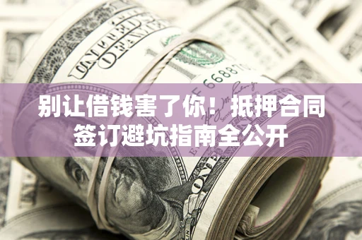 武汉别让借钱害了你！抵押合同签订避坑指南全公开
