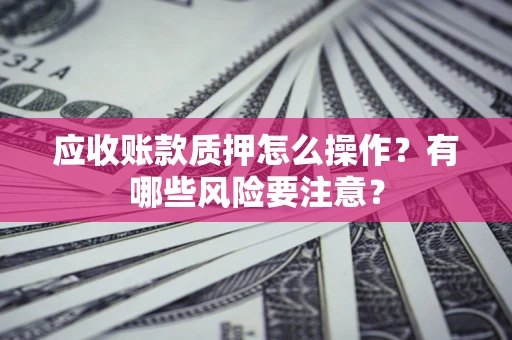 武汉应收账款质押怎么操作？有哪些风险要注意？